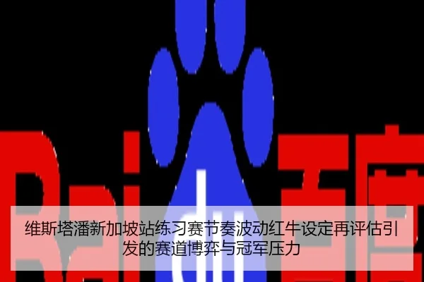维斯塔潘新加坡站练习赛节奏波动红牛设定再评估引发的赛道博弈与冠军压力