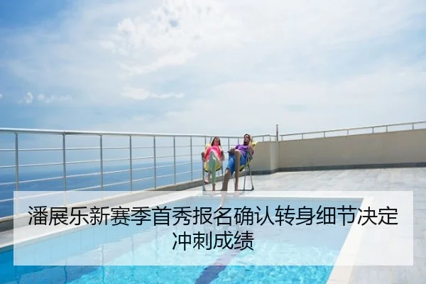 潘展乐新赛季首秀报名确认转身细节决定冲刺成绩
