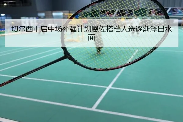 切尔西重启中场补强计划恩佐搭档人选逐渐浮出水面