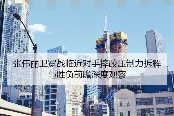 张伟丽卫冕战临近对手摔跤压制力拆解与胜负前瞻深度观察