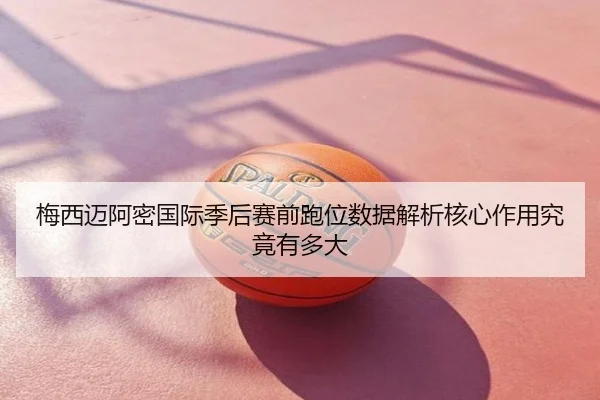 梅西迈阿密国际季后赛前跑位数据解析核心作用究竟有多大
